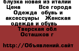 блузка новая из италии › Цена ­ 400 - Все города Одежда, обувь и аксессуары » Женская одежда и обувь   . Тверская обл.,Осташков г.